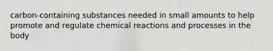 carbon-containing substances needed in small amounts to help promote and regulate chemical reactions and processes in the body