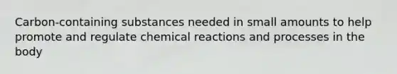 Carbon-containing substances needed in small amounts to help promote and regulate chemical reactions and processes in the body