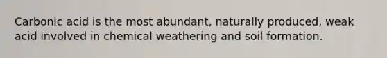 Carbonic acid is the most abundant, naturally produced, weak acid involved in chemical weathering and soil formation.
