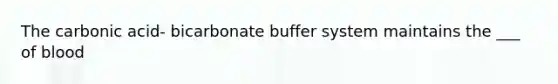 The carbonic acid- bicarbonate buffer system maintains the ___ of blood