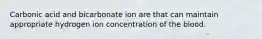 Carbonic acid and bicarbonate ion are that can maintain appropriate hydrogen ion concentration of the blood.