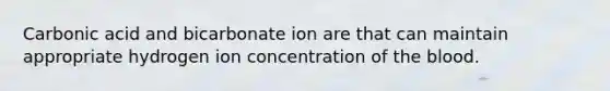 Carbonic acid and bicarbonate ion are that can maintain appropriate hydrogen ion concentration of <a href='https://www.questionai.com/knowledge/k7oXMfj7lk-the-blood' class='anchor-knowledge'>the blood</a>.