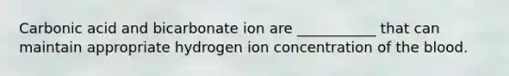 Carbonic acid and bicarbonate ion are ___________ that can maintain appropriate hydrogen ion concentration of the blood.