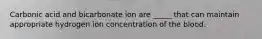 Carbonic acid and bicarbonate ion are _____ that can maintain appropriate hydrogen ion concentration of the blood.