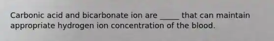 Carbonic acid and bicarbonate ion are _____ that can maintain appropriate hydrogen ion concentration of the blood.