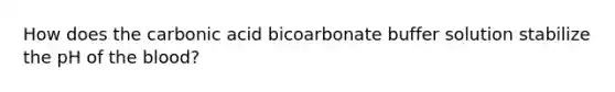 How does the carbonic acid bicoarbonate buffer solution stabilize the pH of the blood?