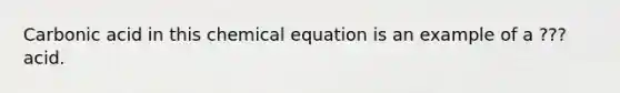 Carbonic acid in this chemical equation is an example of a ??? acid.