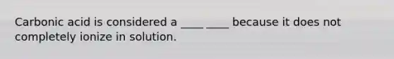 Carbonic acid is considered a ____ ____ because it does not completely ionize in solution.