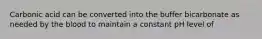 Carbonic acid can be converted into the buffer bicarbonate as needed by the blood to maintain a constant pH level of