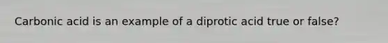 Carbonic acid is an example of a diprotic acid true or false?