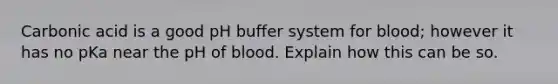 Carbonic acid is a good pH buffer system for blood; however it has no pKa near the pH of blood. Explain how this can be so.