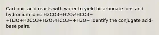 Carbonic acid reacts with water to yield bicarbonate ions and hydronium ions: H2CO3+H2O⇌HCO3−+H3O+H2CO3+H2O⇌HCO3−+H3O+ Identify the conjugate acid-base pairs.