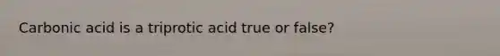 Carbonic acid is a triprotic acid true or false?