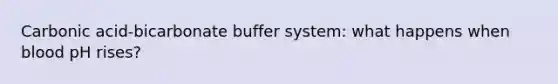 Carbonic acid-bicarbonate buffer system: what happens when blood pH rises?