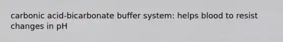 carbonic acid-bicarbonate buffer system: helps blood to resist changes in pH