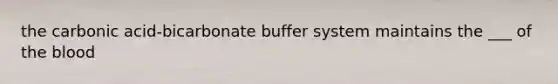 the carbonic acid-bicarbonate buffer system maintains the ___ of the blood