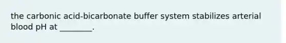 the carbonic acid-bicarbonate buffer system stabilizes arterial blood pH at ________.