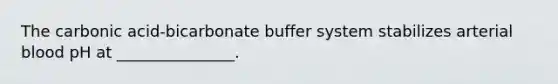 The carbonic acid-bicarbonate buffer system stabilizes arterial blood pH at _______________.