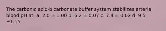 The carbonic acid-bicarbonate buffer system stabilizes arterial blood pH at: a. 2.0 ± 1.00 b. 6.2 ± 0.07 c. 7.4 ± 0.02 d. 9.5 ±1.15