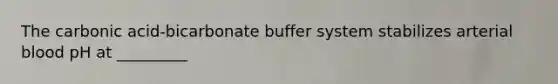 The carbonic acid-bicarbonate buffer system stabilizes arterial blood pH at _________