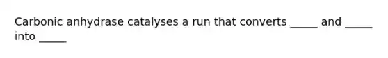 Carbonic anhydrase catalyses a run that converts _____ and _____ into _____