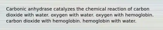 Carbonic anhydrase catalyzes the chemical reaction of carbon dioxide with water. oxygen with water. oxygen with hemoglobin. carbon dioxide with hemoglobin. hemoglobin with water.