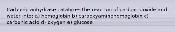 Carbonic anhydrase catalyzes the reaction of carbon dioxide and water into: a) hemoglobin b) carboxyaminohemoglobin c) carbonic acid d) oxygen e) glucose