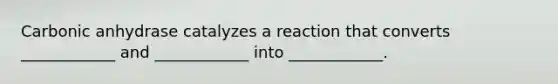 Carbonic anhydrase catalyzes a reaction that converts ____________ and ____________ into ____________.