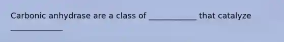 Carbonic anhydrase are a class of ____________ that catalyze _____________