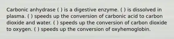 Carbonic anhydrase ( ) is a digestive enzyme. ( ) is dissolved in plasma. ( ) speeds up the conversion of carbonic acid to carbon dioxide and water. ( ) speeds up the conversion of carbon dioxide to oxygen. ( ) speeds up the conversion of oxyhemoglobin.