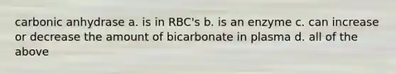 carbonic anhydrase a. is in RBC's b. is an enzyme c. can increase or decrease the amount of bicarbonate in plasma d. all of the above