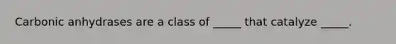 Carbonic anhydrases are a class of _____ that catalyze _____.