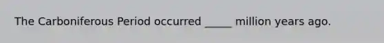 The Carboniferous Period occurred _____ million years ago.