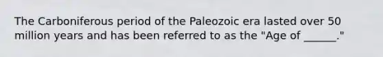 The Carboniferous period of the Paleozoic era lasted over 50 million years and has been referred to as the "Age of ______."