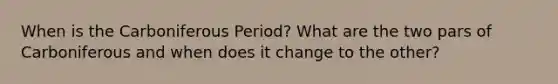 When is the Carboniferous Period? What are the two pars of Carboniferous and when does it change to the other?