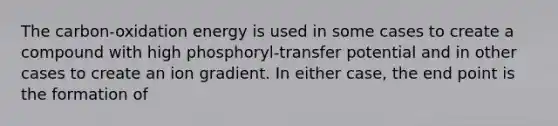 The carbon-oxidation energy is used in some cases to create a compound with high phosphoryl-transfer potential and in other cases to create an ion gradient. In either case, the end point is the formation of