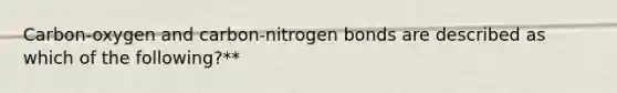 Carbon-oxygen and carbon-nitrogen bonds are described as which of the following?**