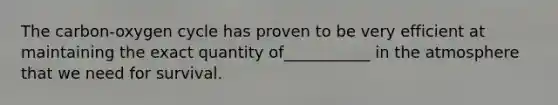 The carbon-oxygen cycle has proven to be very efficient at maintaining the exact quantity of___________ in the atmosphere that we need for survival.