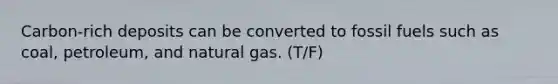 Carbon-rich deposits can be converted to fossil fuels such as coal, petroleum, and natural gas. (T/F)