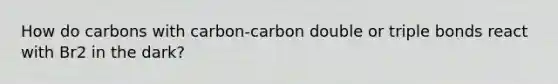 How do carbons with carbon-carbon double or triple bonds react with Br2 in the dark?