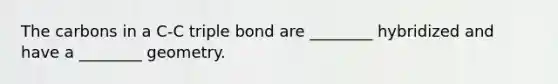 The carbons in a C-C triple bond are ________ hybridized and have a ________ geometry.