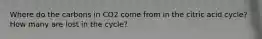 Where do the carbons in CO2 come from in the citric acid cycle? How many are lost in the cycle?