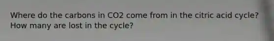 Where do the carbons in CO2 come from in the citric acid cycle? How many are lost in the cycle?