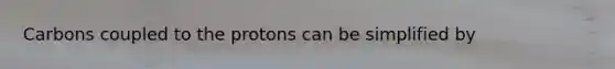 Carbons coupled to the protons can be simplified by