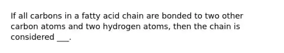 If all carbons in a fatty acid chain are bonded to two other carbon atoms and two hydrogen atoms, then the chain is considered ___.