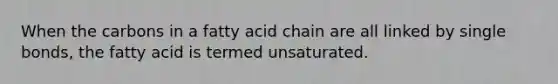 When the carbons in a fatty acid chain are all linked by single bonds, the fatty acid is termed unsaturated.