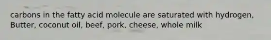 carbons in the fatty acid molecule are saturated with hydrogen, Butter, coconut oil, beef, pork, cheese, whole milk