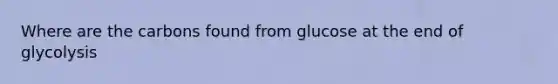 Where are the carbons found from glucose at the end of glycolysis