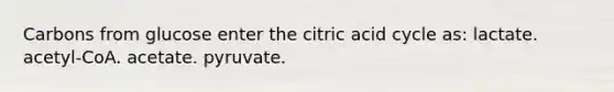 Carbons from glucose enter the citric acid cycle as: lactate. acetyl-CoA. acetate. pyruvate.