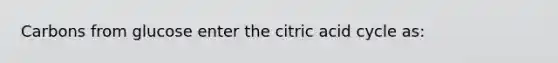 Carbons from glucose enter the citric acid cycle as: